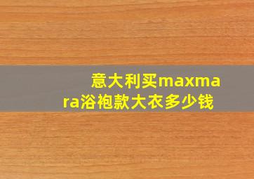 意大利买maxmara浴袍款大衣多少钱