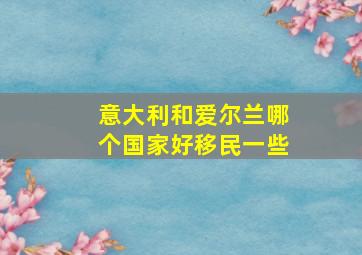 意大利和爱尔兰哪个国家好移民一些