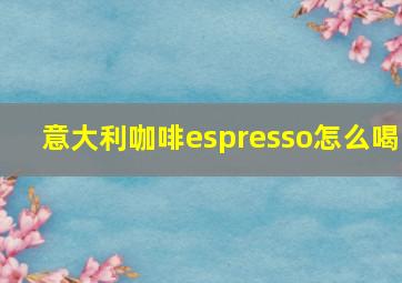 意大利咖啡espresso怎么喝