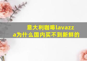 意大利咖啡lavazza为什么国内买不到新鲜的