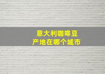 意大利咖啡豆产地在哪个城市