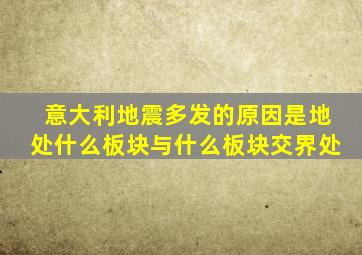 意大利地震多发的原因是地处什么板块与什么板块交界处