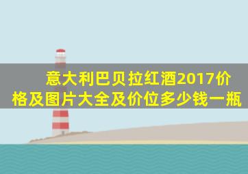 意大利巴贝拉红酒2017价格及图片大全及价位多少钱一瓶