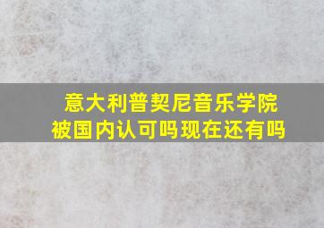 意大利普契尼音乐学院被国内认可吗现在还有吗