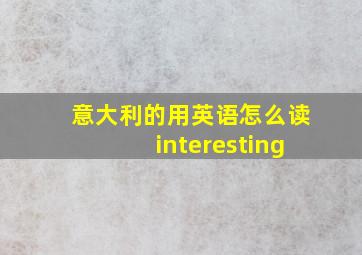 意大利的用英语怎么读interesting