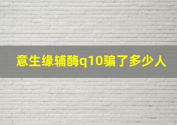 意生缘辅酶q10骗了多少人