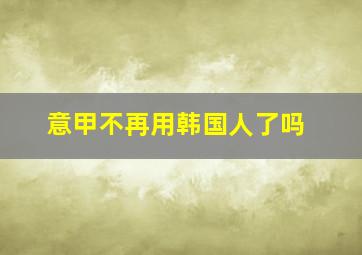 意甲不再用韩国人了吗