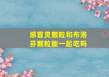 感冒灵颗粒和布洛芬颗粒能一起吃吗