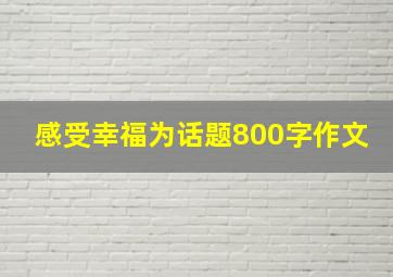 感受幸福为话题800字作文