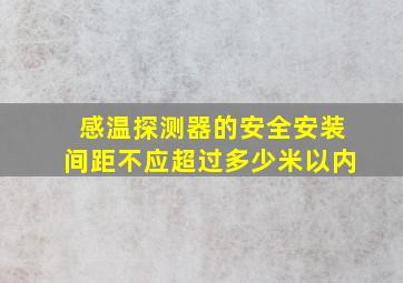 感温探测器的安全安装间距不应超过多少米以内