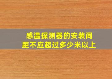 感温探测器的安装间距不应超过多少米以上