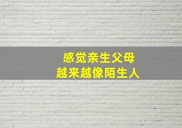 感觉亲生父母越来越像陌生人