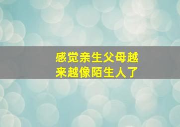 感觉亲生父母越来越像陌生人了