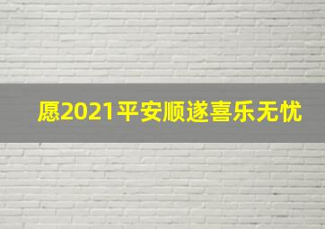 愿2021平安顺遂喜乐无忧