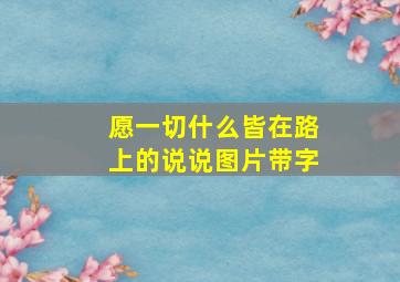 愿一切什么皆在路上的说说图片带字