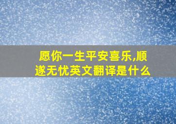 愿你一生平安喜乐,顺遂无忧英文翻译是什么