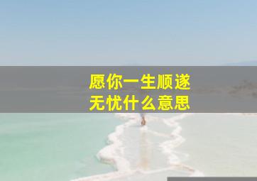 愿你一生顺遂无忧什么意思