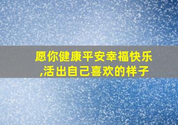 愿你健康平安幸福快乐,活出自己喜欢的样子