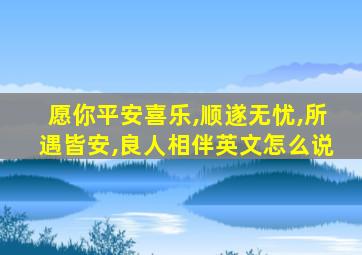 愿你平安喜乐,顺遂无忧,所遇皆安,良人相伴英文怎么说