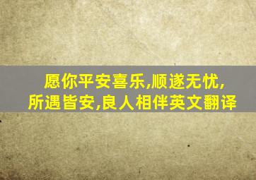 愿你平安喜乐,顺遂无忧,所遇皆安,良人相伴英文翻译