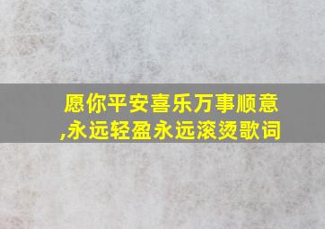 愿你平安喜乐万事顺意,永远轻盈永远滚烫歌词