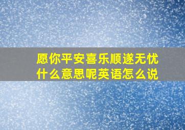 愿你平安喜乐顺遂无忧什么意思呢英语怎么说