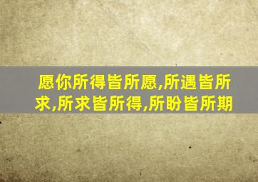 愿你所得皆所愿,所遇皆所求,所求皆所得,所盼皆所期