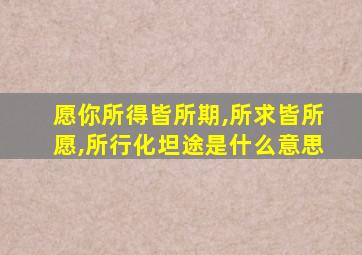 愿你所得皆所期,所求皆所愿,所行化坦途是什么意思