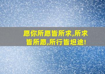 愿你所愿皆所求,所求皆所愿,所行皆坦途!