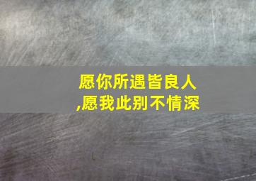 愿你所遇皆良人,愿我此别不情深