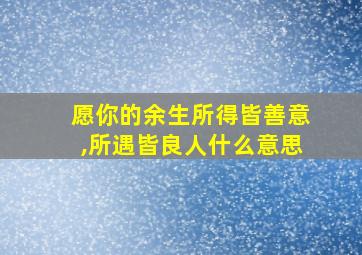 愿你的余生所得皆善意,所遇皆良人什么意思