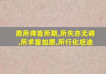 愿所得皆所期,所失亦无碍,所求皆如愿,所行化坦途