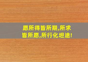 愿所得皆所期,所求皆所愿,所行化坦途!