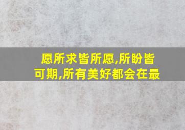 愿所求皆所愿,所盼皆可期,所有美好都会在最