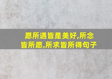 愿所遇皆是美好,所念皆所愿,所求皆所得句子