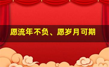 愿流年不负、愿岁月可期