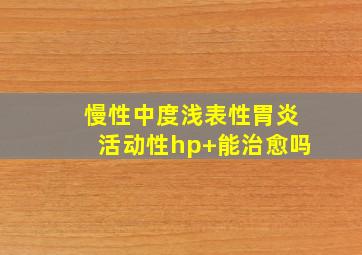 慢性中度浅表性胃炎活动性hp+能治愈吗