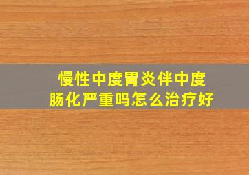 慢性中度胃炎伴中度肠化严重吗怎么治疗好