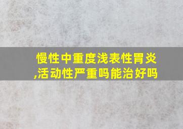 慢性中重度浅表性胃炎,活动性严重吗能治好吗