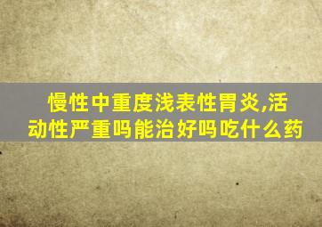 慢性中重度浅表性胃炎,活动性严重吗能治好吗吃什么药