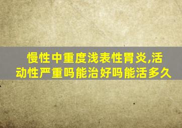 慢性中重度浅表性胃炎,活动性严重吗能治好吗能活多久