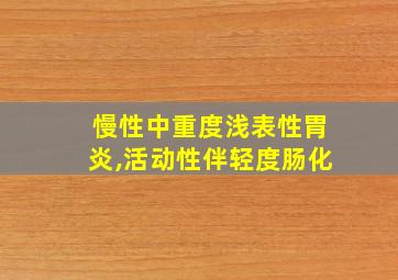 慢性中重度浅表性胃炎,活动性伴轻度肠化