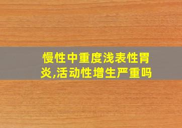 慢性中重度浅表性胃炎,活动性增生严重吗