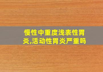 慢性中重度浅表性胃炎,活动性胃炎严重吗