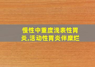 慢性中重度浅表性胃炎,活动性胃炎伴糜烂