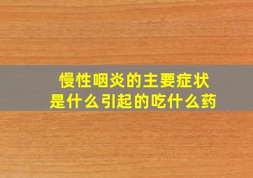 慢性咽炎的主要症状是什么引起的吃什么药