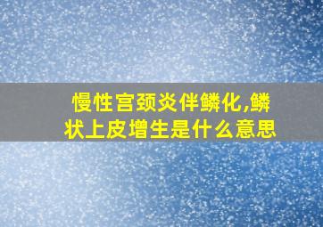 慢性宫颈炎伴鳞化,鳞状上皮增生是什么意思