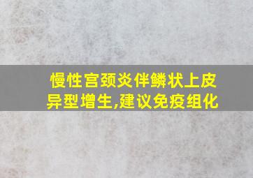 慢性宫颈炎伴鳞状上皮异型增生,建议免疫组化