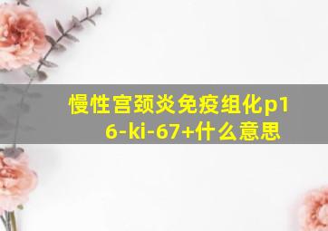 慢性宫颈炎免疫组化p16-ki-67+什么意思