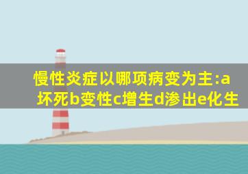 慢性炎症以哪项病变为主:a坏死b变性c增生d渗出e化生